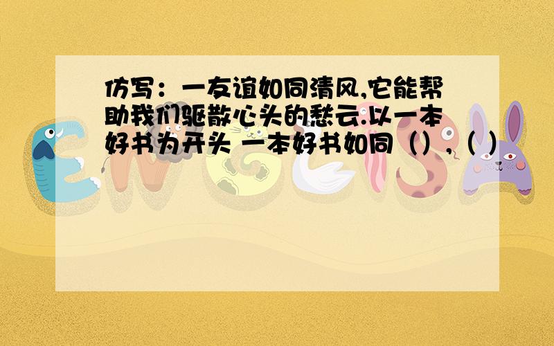 仿写：一友谊如同清风,它能帮助我们驱散心头的愁云.以一本好书为开头 一本好书如同（）,（ ）