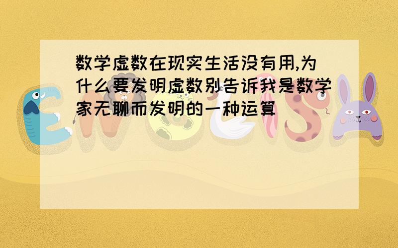 数学虚数在现实生活没有用,为什么要发明虚数别告诉我是数学家无聊而发明的一种运算