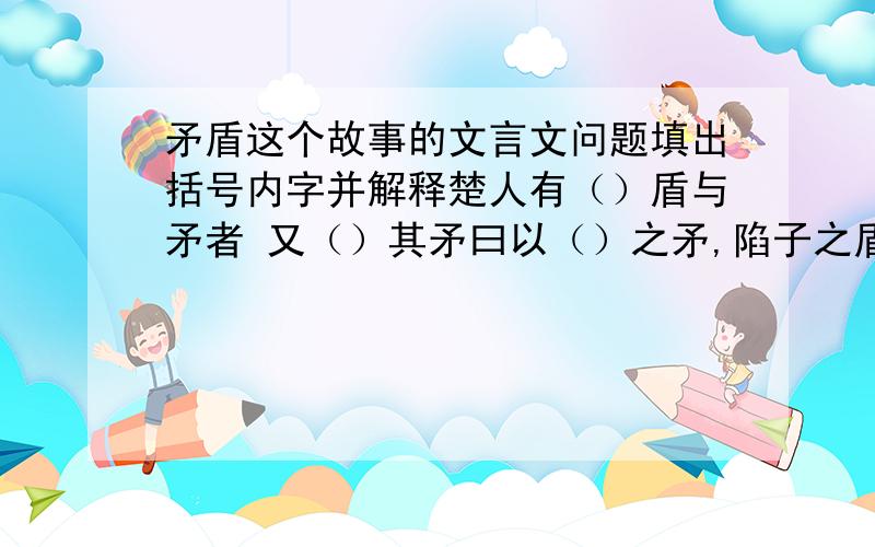 矛盾这个故事的文言文问题填出括号内字并解释楚人有（）盾与矛者 又（）其矛曰以（）之矛,陷子之盾这个故事可以概括为一个成语：故事的最后一句点名了故事的寓意：