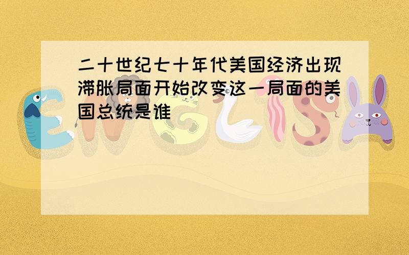 二十世纪七十年代美国经济出现滞胀局面开始改变这一局面的美国总统是谁