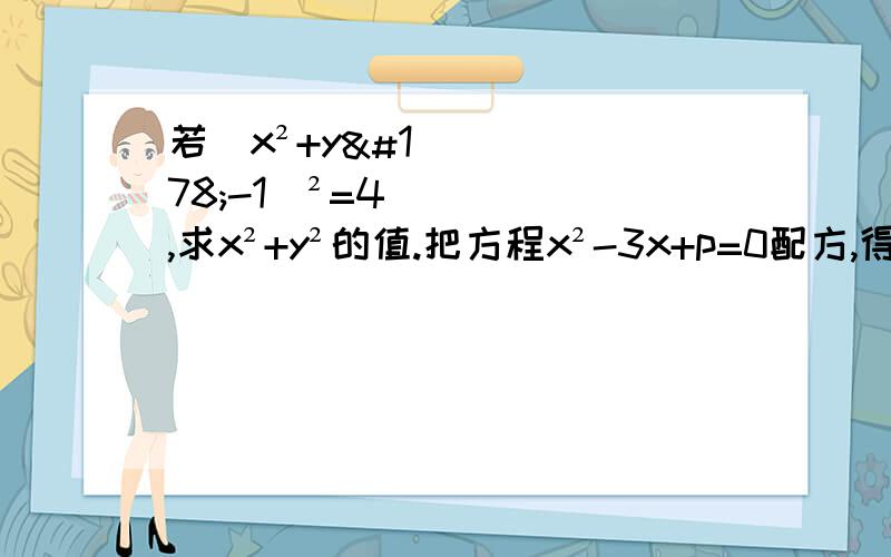 若(x²+y²-1)²=4,求x²+y²的值.把方程x²-3x+p=0配方,得到（x+m）²=1/2（1）求常数m与p的值.（2）求出此方程的解. 3.若a为方程x²-2根号17x-83=0的一根,b为方程y²-8y=1的一根,