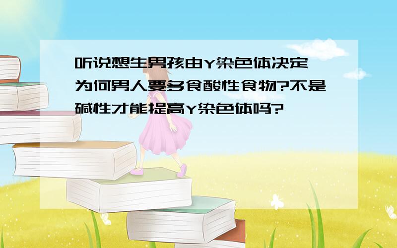 听说想生男孩由Y染色体决定,为何男人要多食酸性食物?不是碱性才能提高Y染色体吗?