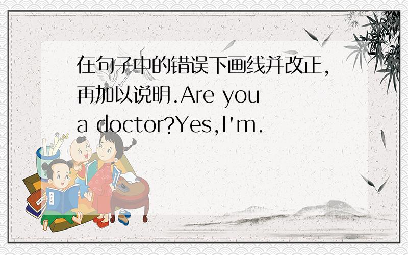 在句子中的错误下画线并改正,再加以说明.Are you a doctor?Yes,I'm.