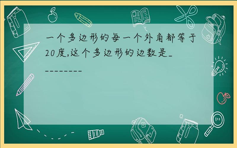 一个多边形的每一个外角都等于20度,这个多边形的边数是_________