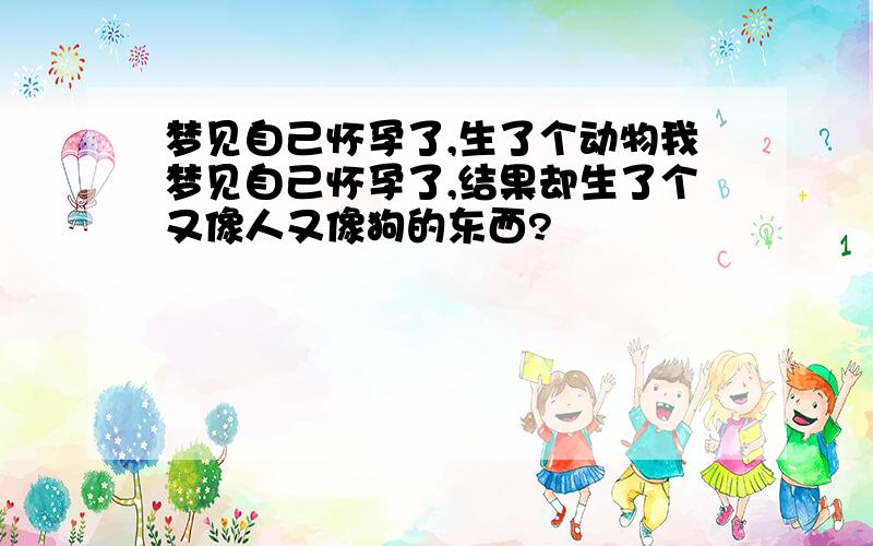 梦见自己怀孕了,生了个动物我梦见自己怀孕了,结果却生了个又像人又像狗的东西?