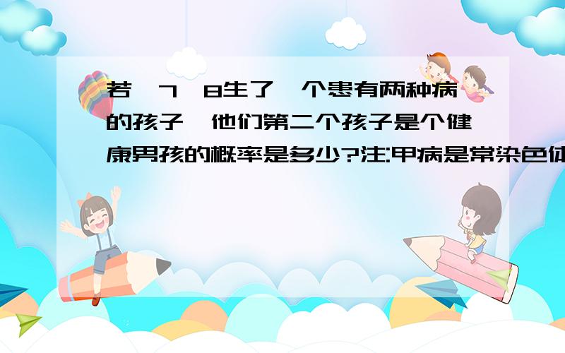 若Ⅱ7Ⅱ8生了一个患有两种病的孩子,他们第二个孩子是个健康男孩的概率是多少?注:甲病是常染色体隐性,乙病是伴x隐性求详细过程!谢谢打错了!第一句是若Ⅱ7Ⅱ8生了一个患有两种病的男孩