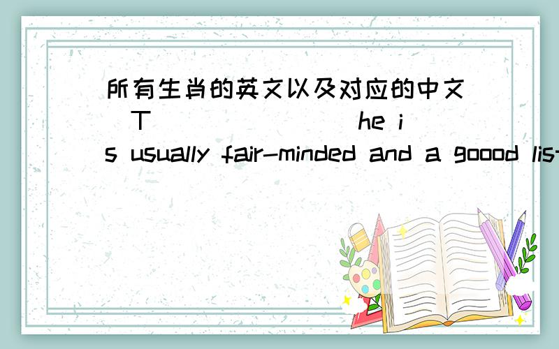 所有生肖的英文以及对应的中文_T________he is usually fair-minded and a goood listener ,it is difficult to make him _c______his mind as he is _s_____and often has strong prejudices do not expect any romantic _w____from him