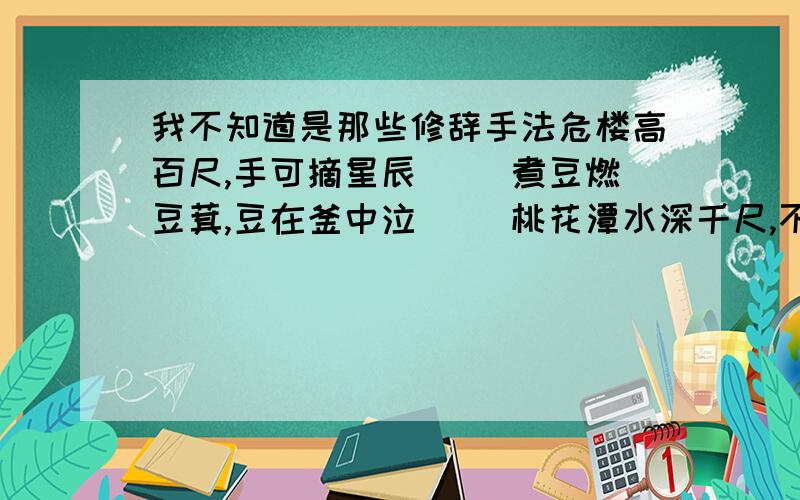 我不知道是那些修辞手法危楼高百尺,手可摘星辰（ ）煮豆燃豆萁,豆在釜中泣（ ）桃花潭水深千尺,不及汪伦送我情（ ）就这些了