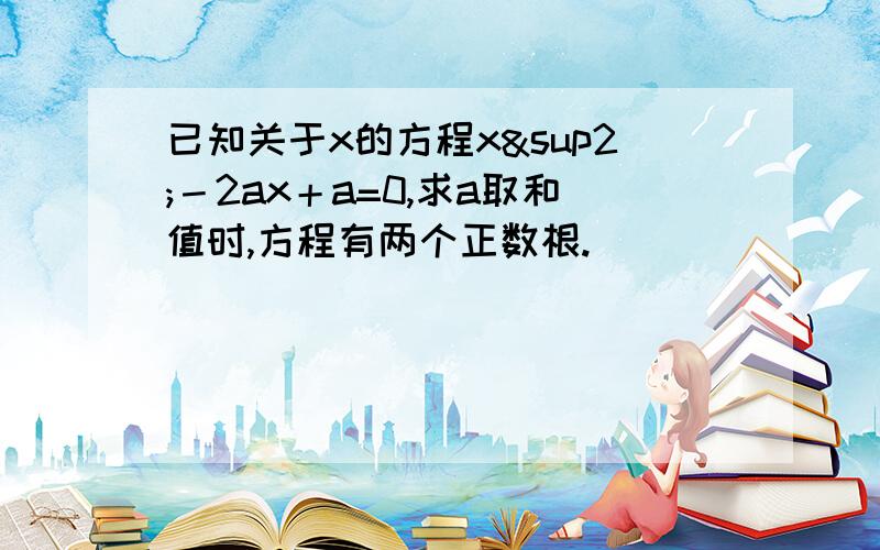 已知关于x的方程x²－2ax＋a=0,求a取和值时,方程有两个正数根.