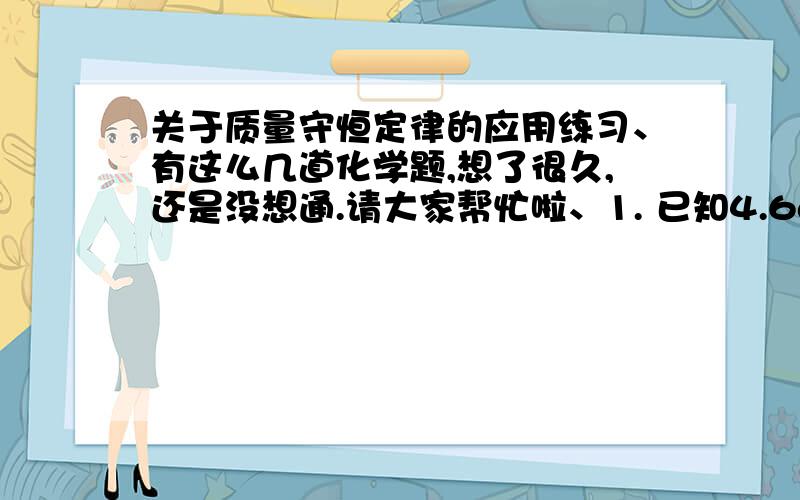 关于质量守恒定律的应用练习、有这么几道化学题,想了很久,还是没想通.请大家帮忙啦、1. 已知4.6g酒精完全燃烧可生成8.8g的二氧化碳和5.4g的水.通过计算说明判断酒精中元素种类,以及原子