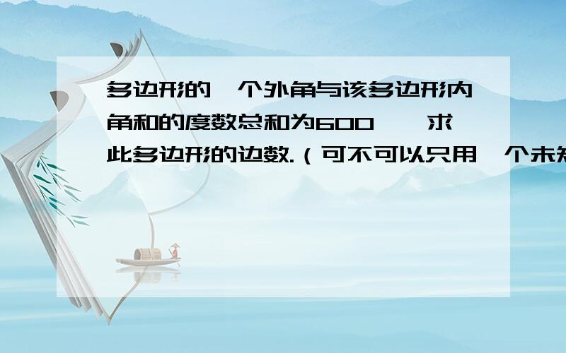 多边形的一个外角与该多边形内角和的度数总和为600°,求此多边形的边数.（可不可以只用一个未知数?）