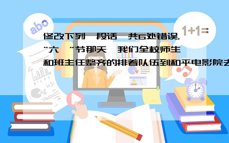 修改下列一段话,共6处错误.“六一”节那天,我们全校师生和班主任整齐的排着队伍到和平电影院去看“哈里·波特”这布电影.大家看后非常高兴极了.