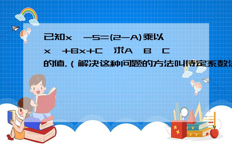 已知x^-5=(2-A)乘以x^+Bx+C,求A,B,C的值.（解决这种问题的方法叫待定系数法） 你能用待定系数法确定(x+1)已知x^-5=(2-A)乘以x^+Bx+C,求A,B,C的值.（解决这种问题的方法叫待定系数法）你能用待定系数