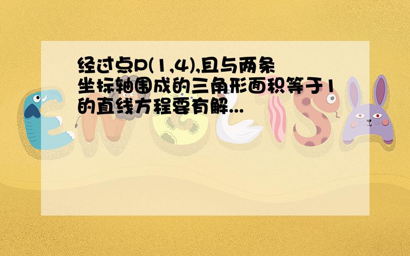 经过点P(1,4),且与两条坐标轴围成的三角形面积等于1的直线方程要有解...