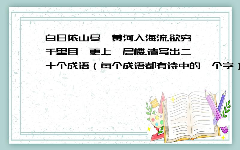 白日依山尽,黄河入海流.欲穷千里目,更上一层楼.请写出二十个成语（每个成语都有诗中的一个字）,写出：如：白-白日做梦