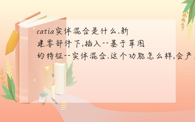 catia实体混合是什么.新建零部件下,插入--基于草图的特征--实体混合.这个功能怎么样,会产生什么效果?最好是能来几何说明一下