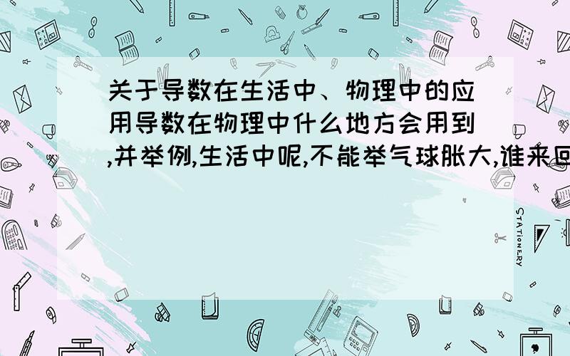 关于导数在生活中、物理中的应用导数在物理中什么地方会用到,并举例,生活中呢,不能举气球胀大,谁来回答?