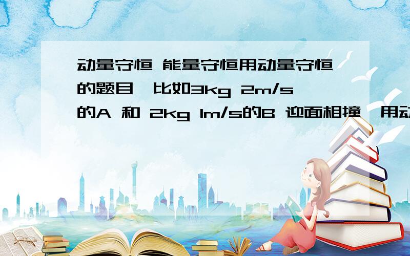 动量守恒 能量守恒用动量守恒的题目,比如3kg 2m/s的A 和 2kg 1m/s的B 迎面相撞,用动量守恒求出最后AB以0.8m/s运动,那整个过程用能量守恒怎么解释?动能发生改变,根据动能定理有什么能出来了?