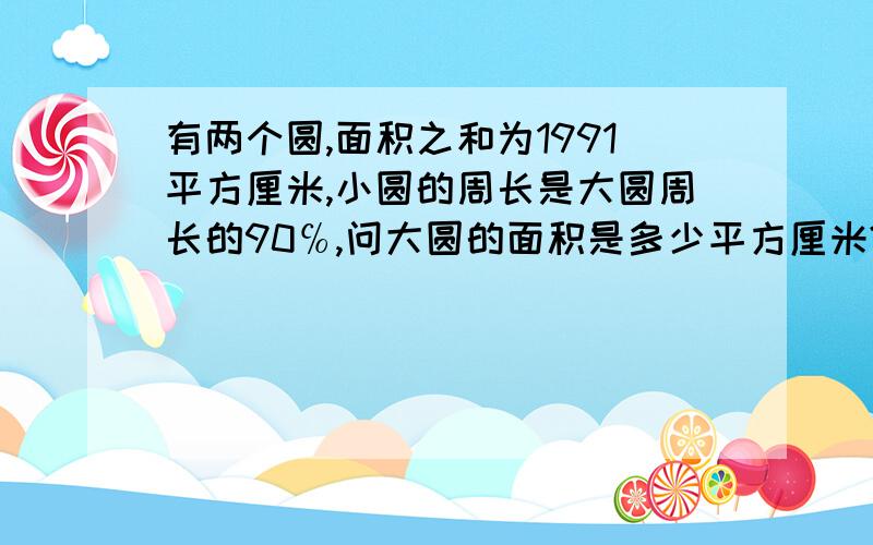 有两个圆,面积之和为1991平方厘米,小圆的周长是大圆周长的90℅,问大圆的面积是多少平方厘米?