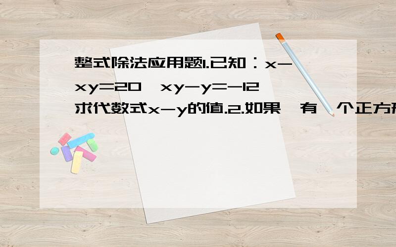 整式除法应用题1.已知：x-xy=20,xy-y=-12求代数式x-y的值.2.如果,有一个正方形的边长增加4厘米.那么他的面积就增加64平法厘米.求这个正方形的边长.