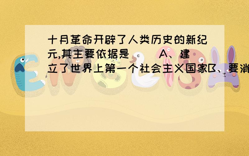 十月革命开辟了人类历史的新纪元,其主要依据是（ ）A、建立了世界上第一个社会主义国家B、要消灭剥削制度,最终达到共同富裕C、推动了国际无产阶级革命和民族解放运动D、使世界历史进