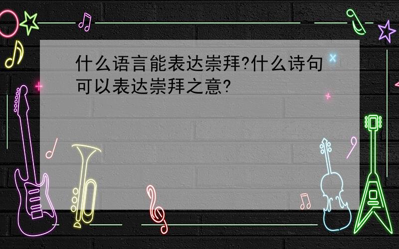 什么语言能表达崇拜?什么诗句可以表达崇拜之意?