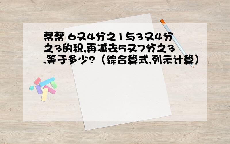 帮帮 6又4分之1与3又4分之3的积,再减去5又7分之3,等于多少?（综合算式,列示计算）