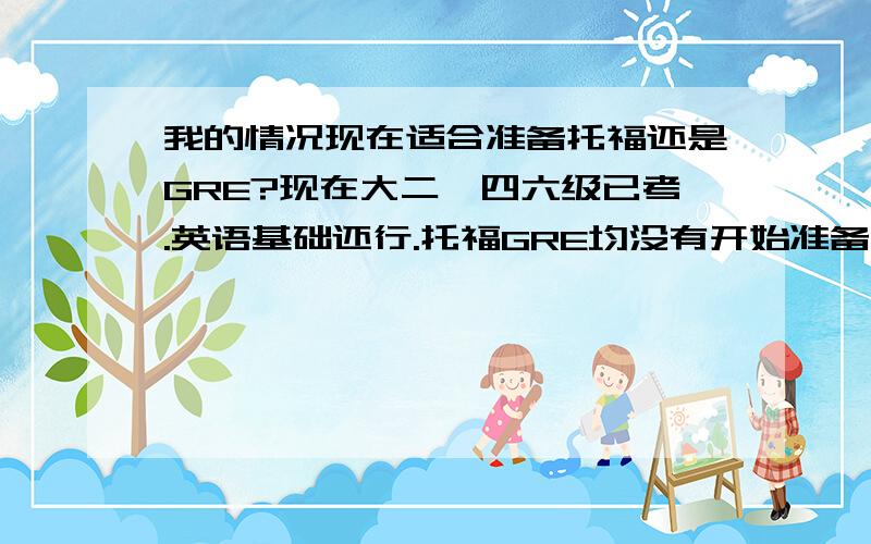 我的情况现在适合准备托福还是GRE?现在大二,四六级已考.英语基础还行.托福GRE均没有开始准备,欲出国读研,GRE改革了…不知道怎么准备,是不是现在准备托福好些?现在开始准备,十月考可以么?