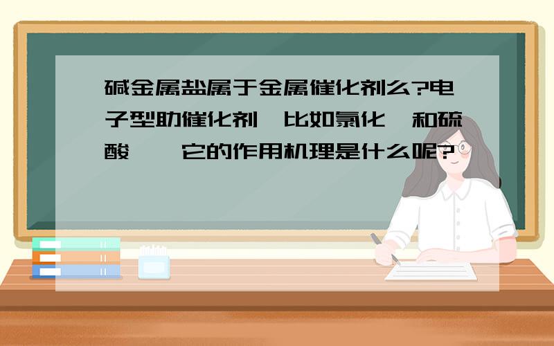 碱金属盐属于金属催化剂么?电子型助催化剂,比如氯化锶和硫酸镁,它的作用机理是什么呢?