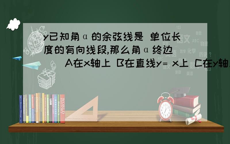 y已知角α的余弦线是 单位长度的有向线段,那么角α终边( ) A在x轴上 B在直线y﹦x上 C在y轴上 D在直线y﹦y已知角α的余弦线是 单位长度的有向线段,那么角α终边( ) A在x轴上 B在直线y﹦x上 C在y轴