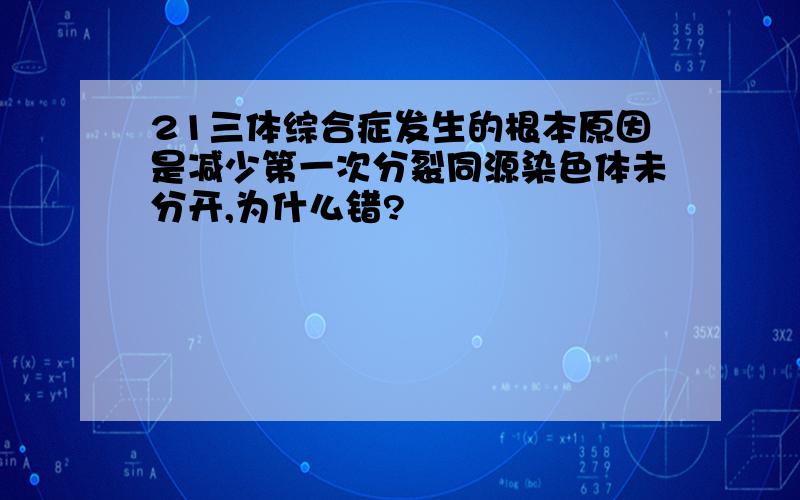 21三体综合症发生的根本原因是减少第一次分裂同源染色体未分开,为什么错?