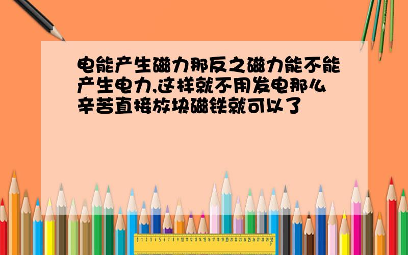 电能产生磁力那反之磁力能不能产生电力,这样就不用发电那么辛苦直接放块磁铁就可以了