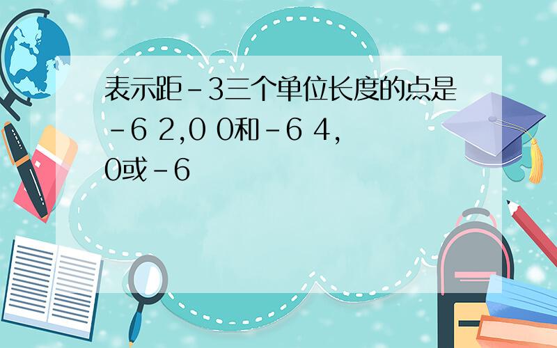 表示距-3三个单位长度的点是-6 2,0 0和-6 4,0或-6