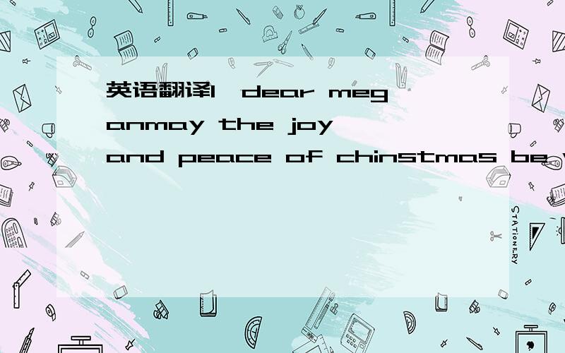 英语翻译1、dear meganmay the joy and peace of chinstmas be with you thmcght the year.2、2、I am so glad that i have had the opporfumify to get to know you better this term,It has been amazing to study with you your questions have challenged me