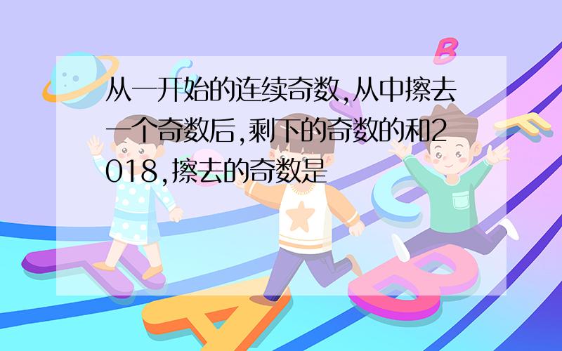 从一开始的连续奇数,从中擦去一个奇数后,剩下的奇数的和2018,擦去的奇数是