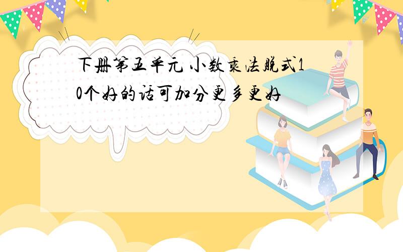 下册第五单元 小数乘法脱式10个好的话可加分更多更好