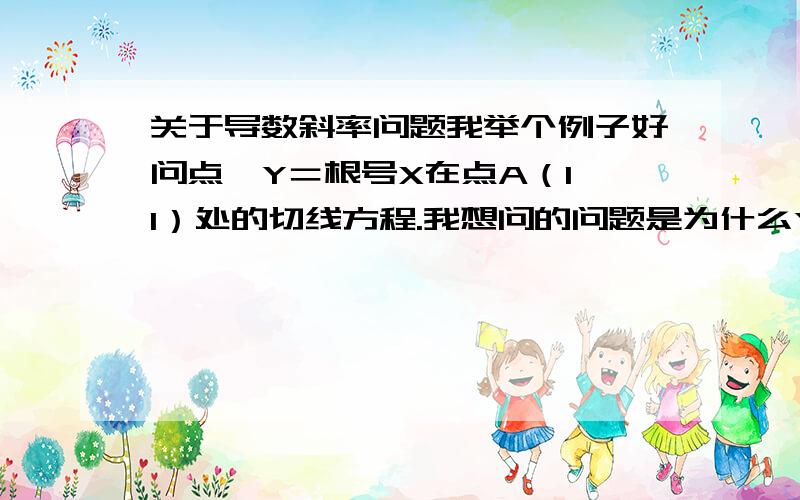 关于导数斜率问题我举个例子好问点,Y＝根号X在点A（1,1）处的切线方程.我想问的问题是为什么Y＝……的导数就是这个切线方程的斜率……