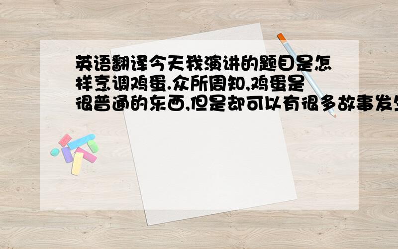 英语翻译今天我演讲的题目是怎样烹调鸡蛋.众所周知,鸡蛋是很普通的东西,但是却可以有很多故事发生.下面我给大家讲个关于我煮鸡蛋的故事.记得我5,6岁的某个清晨,我的父母要去上班了,便