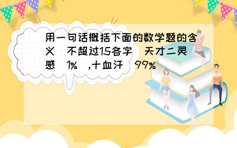 用一句话概括下面的数学题的含义[不超过15各字]天才二灵感[1%],十血汗[99%]