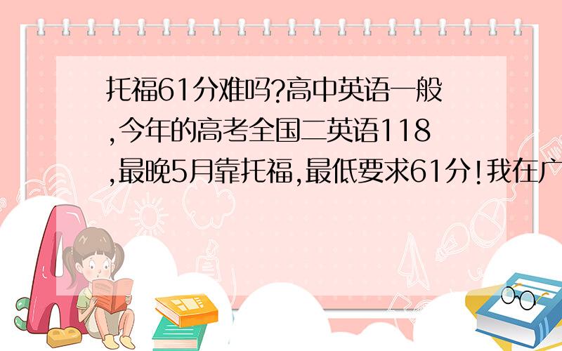 托福61分难吗?高中英语一般,今年的高考全国二英语118,最晚5月靠托福,最低要求61分!我在广州上大学,假期可能要回贵州老家,顺便问下,贵州〔主要是贵阳和六盘水有新东方没有啊?没有的话有