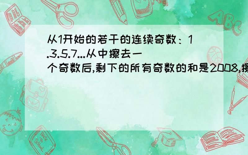 从1开始的若干的连续奇数：1.3.5.7...从中擦去一个奇数后,剩下的所有奇数的和是2008,擦去的奇数是多少?紧急