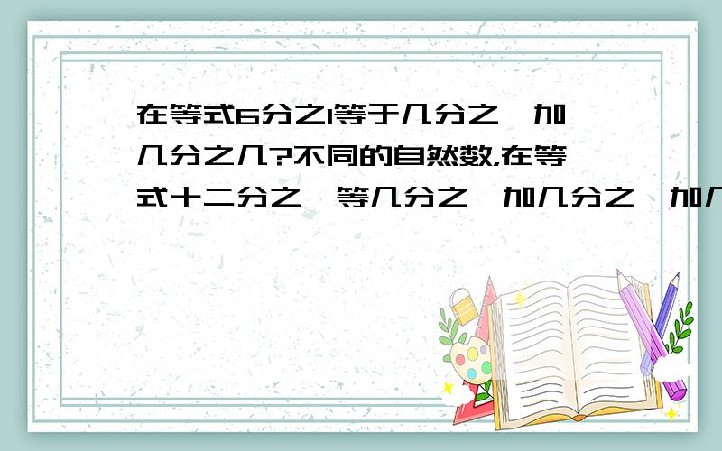 在等式6分之1等于几分之一加几分之几?不同的自然数，在等式十二分之一等几分之一加几分之一加几分之一不同的自然数，