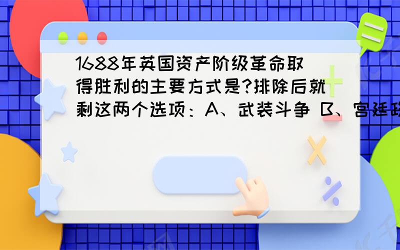 1688年英国资产阶级革命取得胜利的主要方式是?排除后就剩这两个选项：A、武装斗争 B、宫廷政变到底选哪个呢?