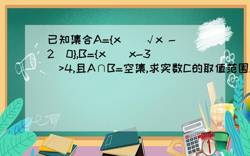 已知集合A={x||√x -2|0},B={x||x-3|>4,且A∩B=空集,求实数C的取值范围.答案是这样的：我只写出部分当0