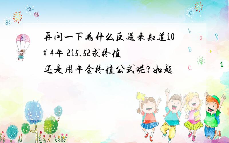 再问一下为什么反过来知道10% 4年 215.52求终值还是用年金终值公式呢?如题