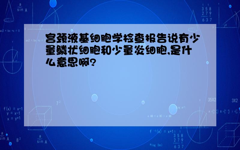 宫颈液基细胞学检查报告说有少量鳞状细胞和少量炎细胞,是什么意思啊?