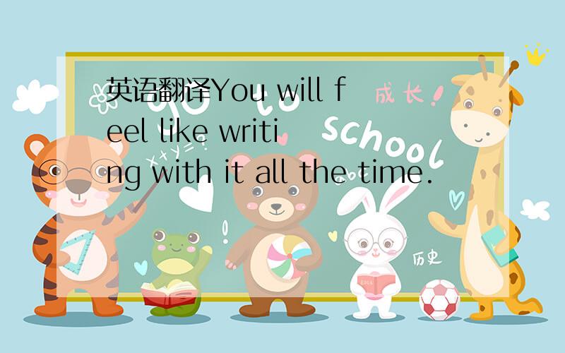 英语翻译You will feel like writing with it all the time.