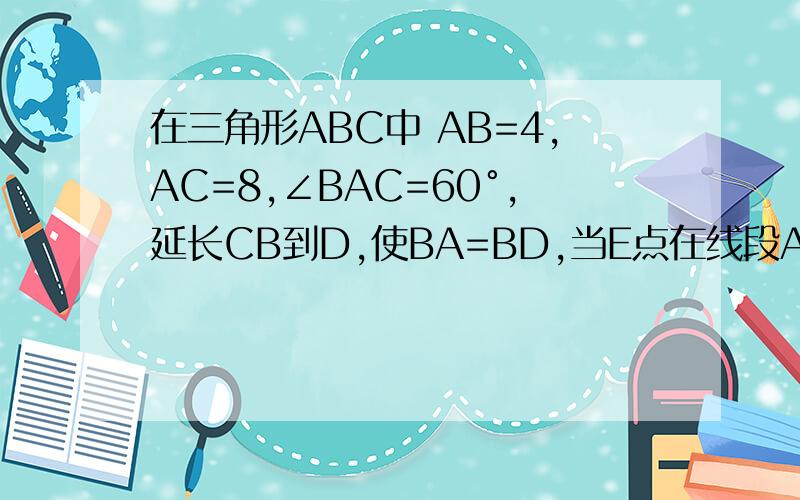 在三角形ABC中 AB=4,AC=8,∠BAC=60°,延长CB到D,使BA=BD,当E点在线段AB上移动时,若向量（AE）=λ倍的(AC当λ取最大值时,λ-μ的值是 \x0c个入神仙～AE向量=λ向量（AC）+μ(AD)向量