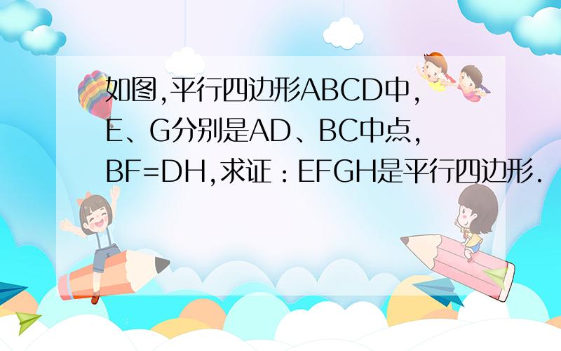 如图,平行四边形ABCD中,E、G分别是AD、BC中点,BF=DH,求证：EFGH是平行四边形.