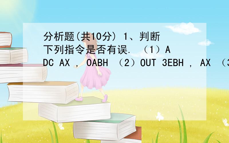 分析题(共10分) 1、判断下列指令是否有误. （1）ADC AX , 0ABH （2）OUT 3EBH , AX （3）DEC WORD PTR [B